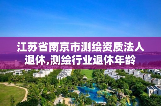 江苏省南京市测绘资质法人退休,测绘行业退休年龄