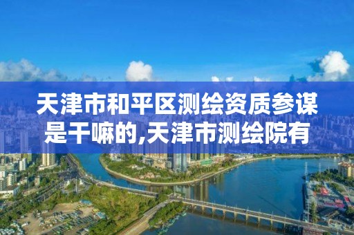 天津市和平区测绘资质参谋是干嘛的,天津市测绘院有限公司资质。