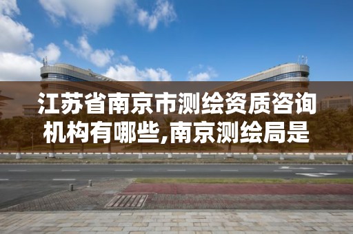 江苏省南京市测绘资质咨询机构有哪些,南京测绘局是什么样的单位。