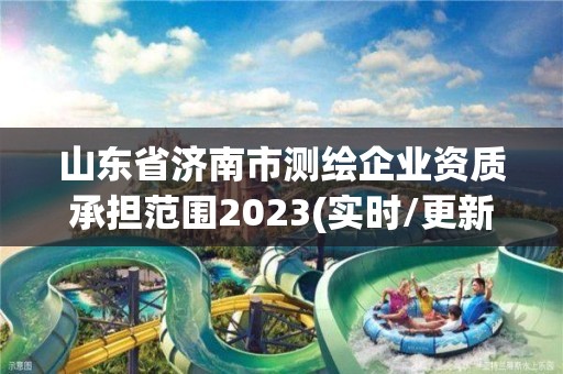 山东省济南市测绘企业资质承担范围2023(实时/更新中)