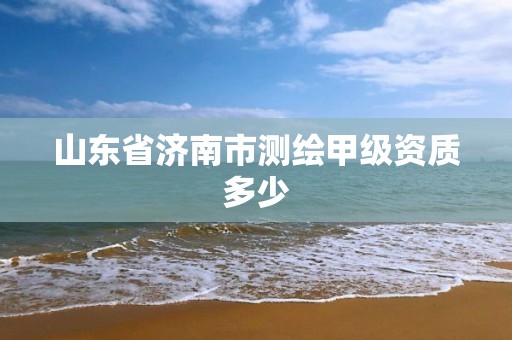 山东省济南市测绘甲级资质多少