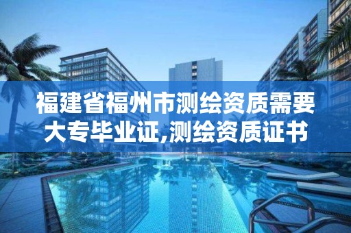 福建省福州市测绘资质需要大专毕业证,测绘资质证书有效期几年