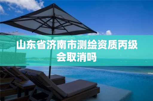 山东省济南市测绘资质丙级会取消吗