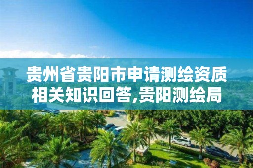 贵州省贵阳市申请测绘资质相关知识回答,贵阳测绘局