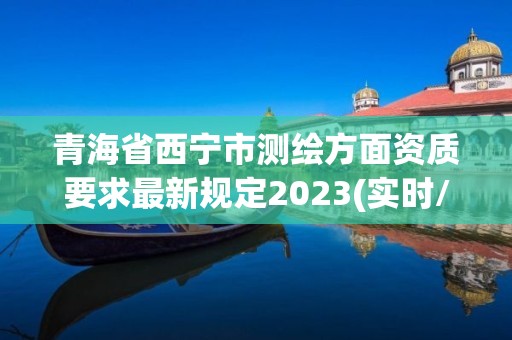 青海省西宁市测绘方面资质要求最新规定2023(实时/更新中)