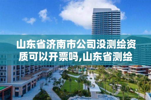 山东省济南市公司没测绘资质可以开票吗,山东省测绘资质管理规定