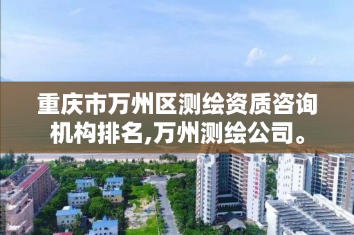 重庆市万州区测绘资质咨询机构排名,万州测绘公司。