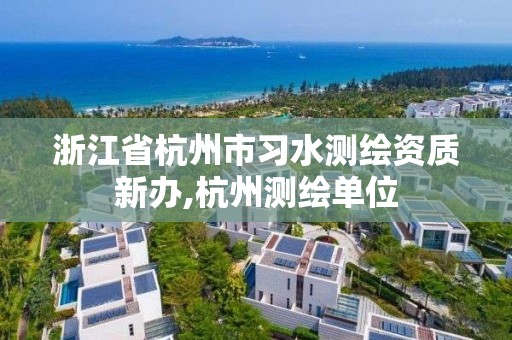 浙江省杭州市习水测绘资质新办,杭州测绘单位