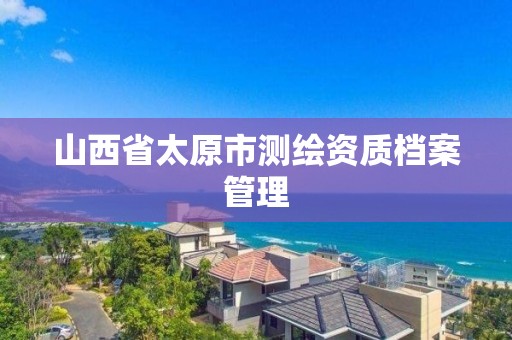 山西省太原市测绘资质档案管理