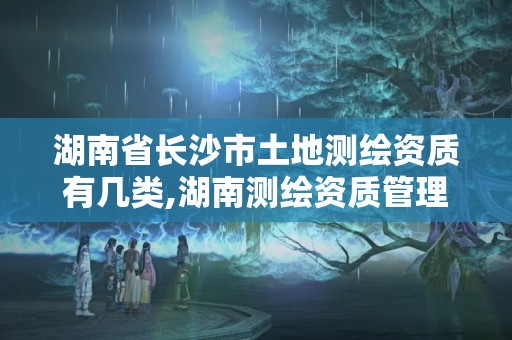 湖南省长沙市土地测绘资质有几类,湖南测绘资质管理