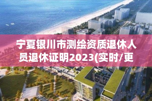 宁夏银川市测绘资质退休人员退休证明2023(实时/更新中)