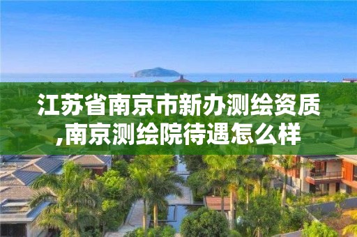 江苏省南京市新办测绘资质,南京测绘院待遇怎么样