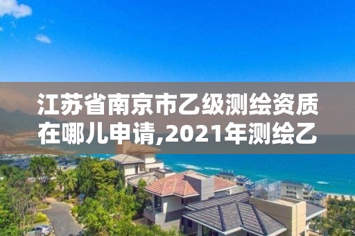 江苏省南京市乙级测绘资质在哪儿申请,2021年测绘乙级资质申报条件