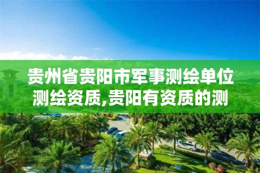 贵州省贵阳市军事测绘单位测绘资质,贵阳有资质的测绘公司