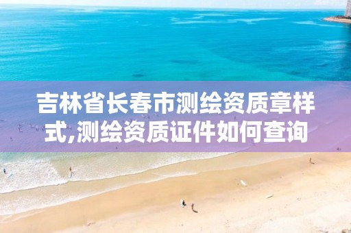 吉林省长春市测绘资质章样式,测绘资质证件如何查询