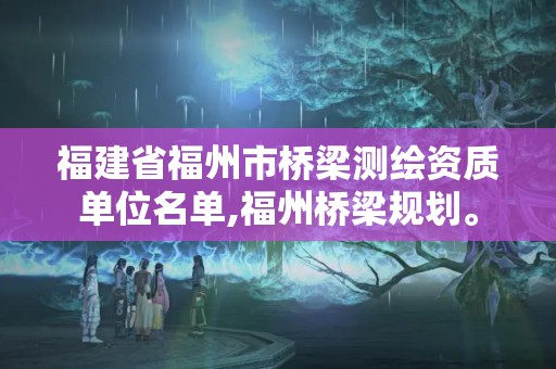 福建省福州市桥梁测绘资质单位名单,福州桥梁规划。