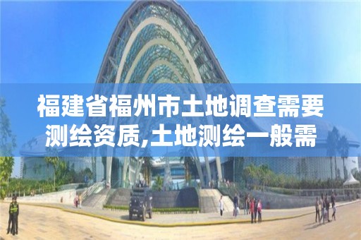 福建省福州市土地调查需要测绘资质,土地测绘一般需要多少钱。