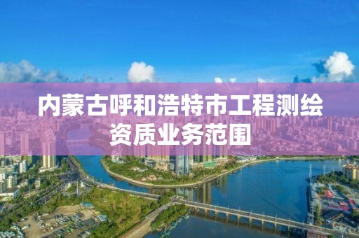 内蒙古呼和浩特市工程测绘资质业务范围