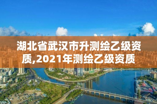 湖北省武汉市升测绘乙级资质,2021年测绘乙级资质