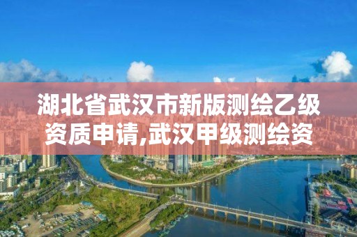 湖北省武汉市新版测绘乙级资质申请,武汉甲级测绘资质名录