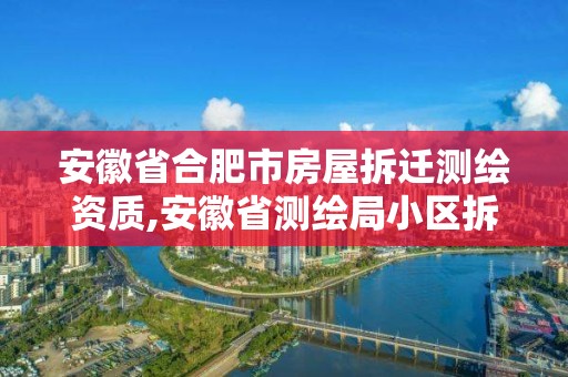 安徽省合肥市房屋拆迁测绘资质,安徽省测绘局小区拆迁。