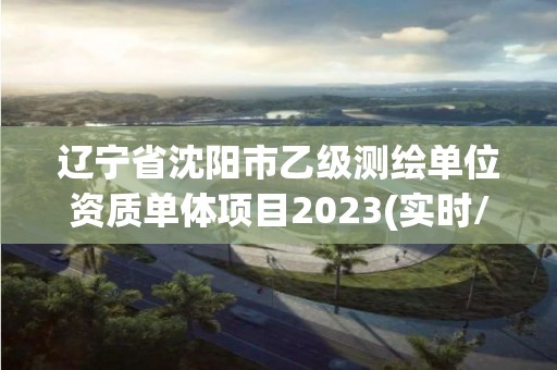 辽宁省沈阳市乙级测绘单位资质单体项目2023(实时/更新中)