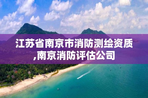 江苏省南京市消防测绘资质,南京消防评估公司