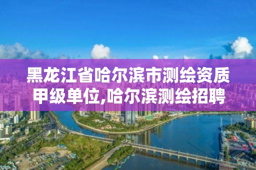 黑龙江省哈尔滨市测绘资质甲级单位,哈尔滨测绘招聘