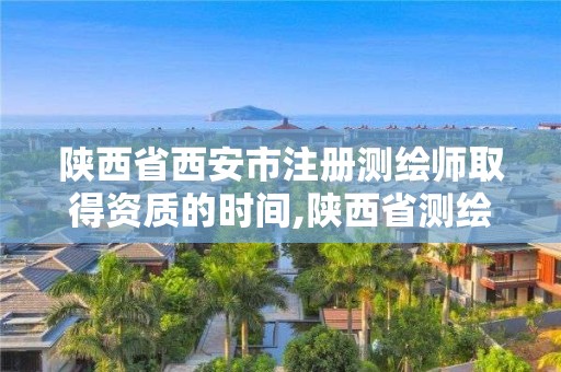 陕西省西安市注册测绘师取得资质的时间,陕西省测绘资质申请材料。