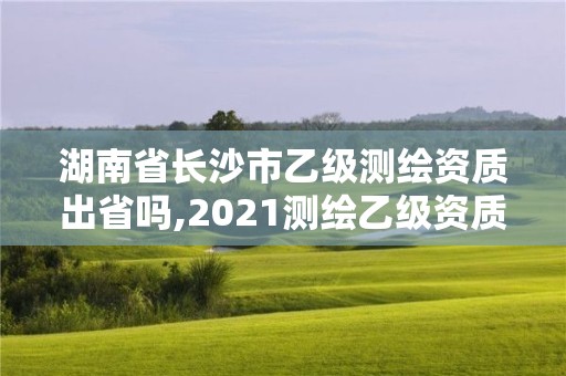 湖南省长沙市乙级测绘资质出省吗,2021测绘乙级资质要求