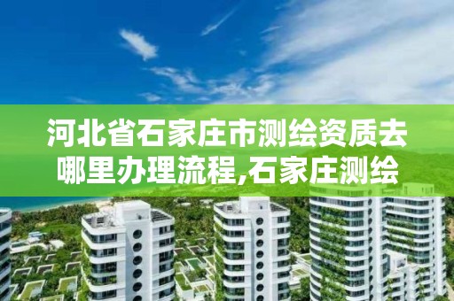 河北省石家庄市测绘资质去哪里办理流程,石家庄测绘招聘信息