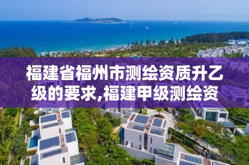 福建省福州市测绘资质升乙级的要求,福建甲级测绘资质单位