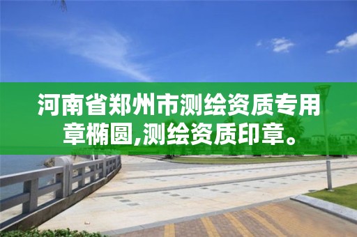 河南省郑州市测绘资质专用章椭圆,测绘资质印章。