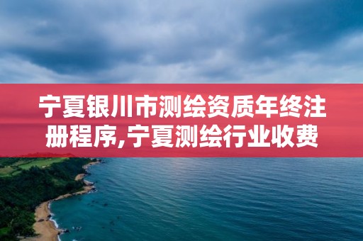 宁夏银川市测绘资质年终注册程序,宁夏测绘行业收费标准