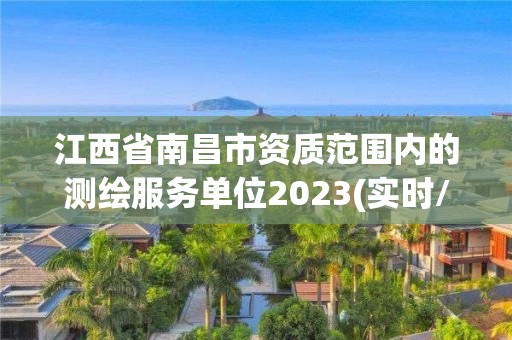 江西省南昌市资质范围内的测绘服务单位2023(实时/更新中)