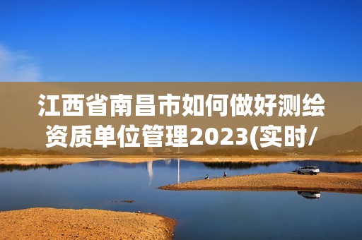 江西省南昌市如何做好测绘资质单位管理2023(实时/更新中)