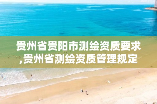 贵州省贵阳市测绘资质要求,贵州省测绘资质管理规定