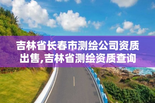 吉林省长春市测绘公司资质出售,吉林省测绘资质查询