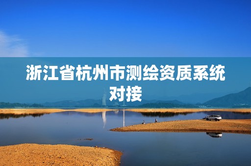 浙江省杭州市测绘资质系统对接