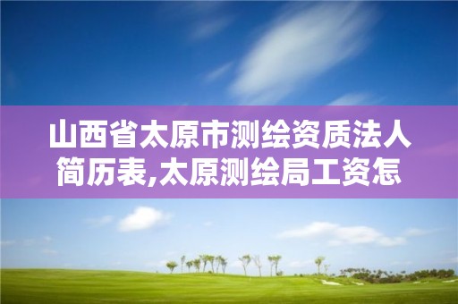 山西省太原市测绘资质法人简历表,太原测绘局工资怎么样