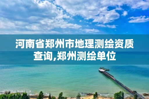 河南省郑州市地理测绘资质查询,郑州测绘单位