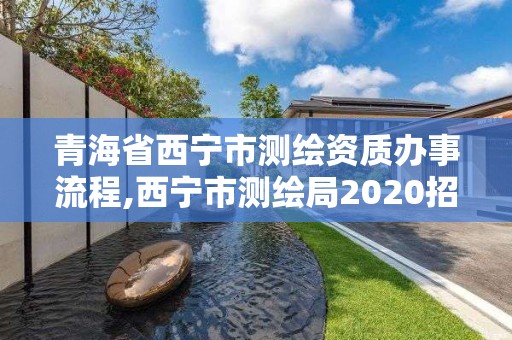 青海省西宁市测绘资质办事流程,西宁市测绘局2020招聘