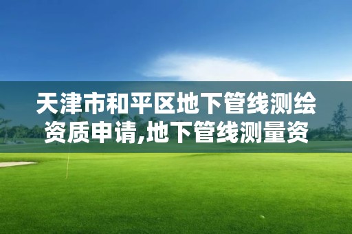 天津市和平区地下管线测绘资质申请,地下管线测量资质要求。