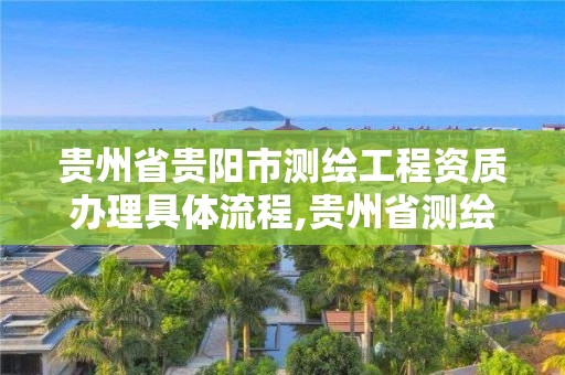 贵州省贵阳市测绘工程资质办理具体流程,贵州省测绘资质管理规定。