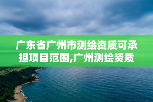 广东省广州市测绘资质可承担项目范围,广州测绘资质代办