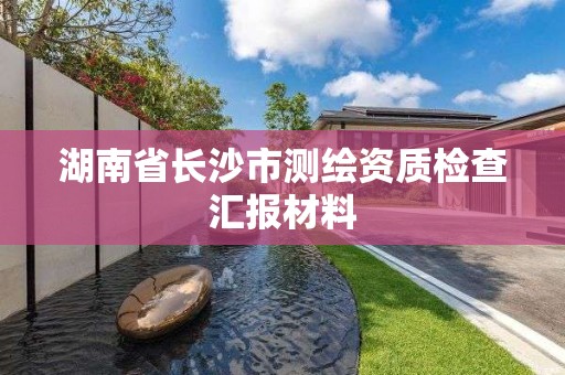 湖南省长沙市测绘资质检查汇报材料