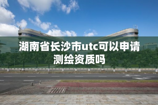 湖南省长沙市utc可以申请测绘资质吗