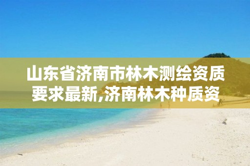 山东省济南市林木测绘资质要求最新,济南林木种质资源中心