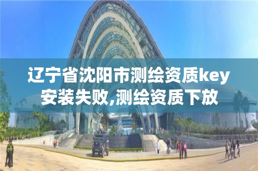 辽宁省沈阳市测绘资质key安装失败,测绘资质下放