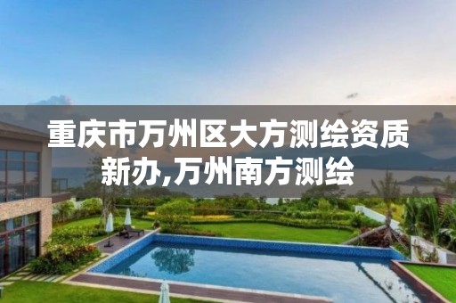 重庆市万州区大方测绘资质新办,万州南方测绘